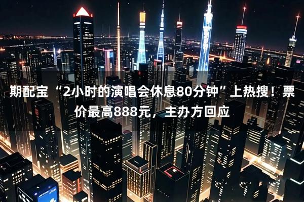 期配宝 “2小时的演唱会休息80分钟”上热搜！票价最高888元，主办方回应